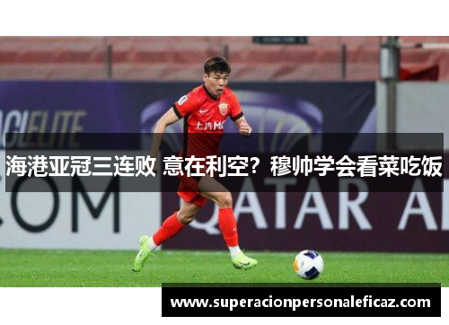 海港亚冠三连败 意在利空？穆帅学会看菜吃饭
