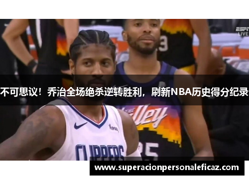 不可思议！乔治全场绝杀逆转胜利，刷新NBA历史得分纪录